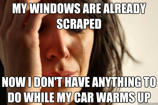 My windows are already scraped now i don't have anything to do while my car warms up  First World Problems
