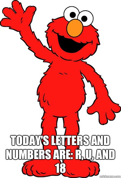  Today's letters and numbers are: R, U, and 18 -  Today's letters and numbers are: R, U, and 18  Lol elmo