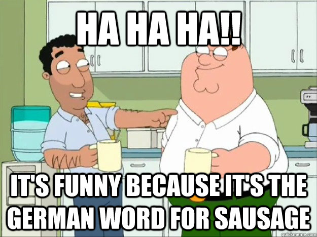 ha ha ha!! It's funny because it's the german word for sausage - ha ha ha!! It's funny because it's the german word for sausage  Its Funny Because