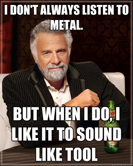 I don't always listen to metal. But when I do, I like it to sound like Tool  The Most Interesting Man In The World