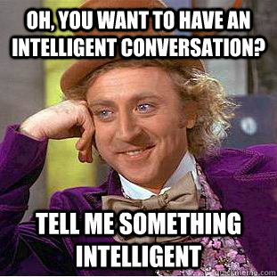 OH, you want to have an intelligent conversation? Tell me something intelligent  Condescending Wonka
