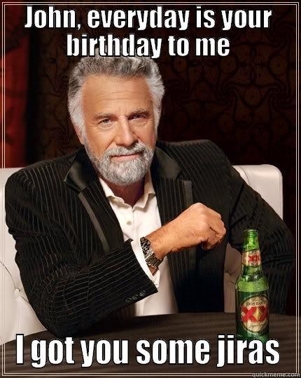 JOHN, EVERYDAY IS YOUR BIRTHDAY TO ME I GOT YOU SOME JIRAS The Most Interesting Man In The World