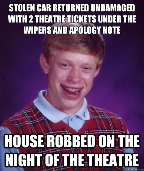 Stolen car returned undamaged with 2 theatre tickets under the wipers and apology note House robbed on the night of the theatre - Stolen car returned undamaged with 2 theatre tickets under the wipers and apology note House robbed on the night of the theatre  Bad Luck Brian