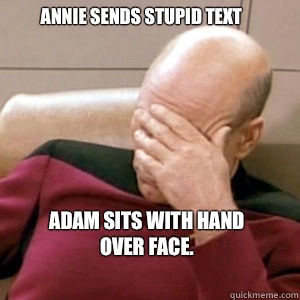 Annie sends stupid text Adam sits with hand over face.   FacePalm