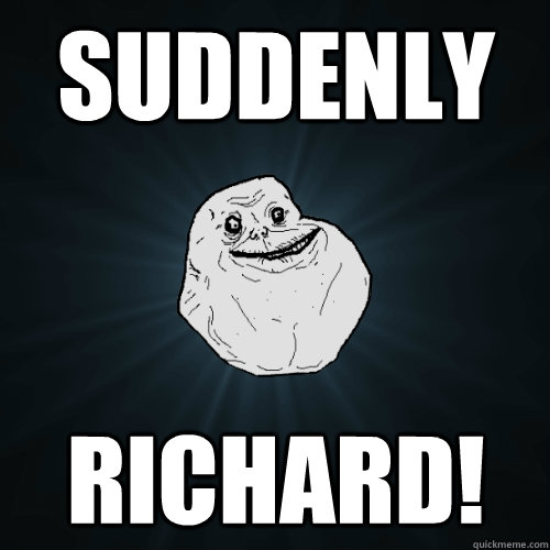 SUDDENLY RICHARD!  Forever Alone