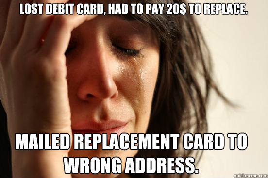 Lost debit card, had to pay 20$ to replace. Mailed replacement card to wrong address.  First World Problems
