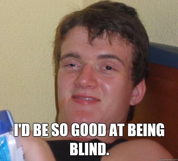 I'd be so good at being blind. -  I'd be so good at being blind.  10 Guy