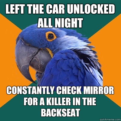 Left the car unlocked all night Constantly check mirror for a killer in the backseat  Paranoid Parrot