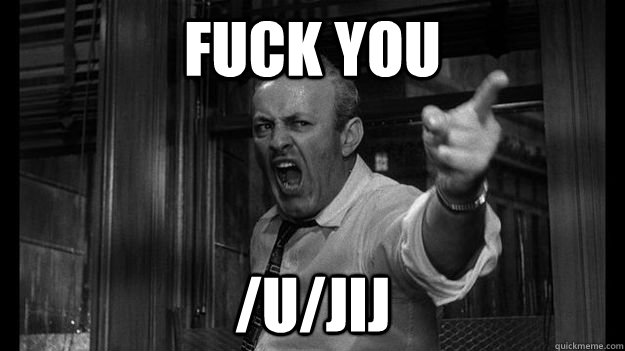 Fuck you /u/jij  12 Angry Men