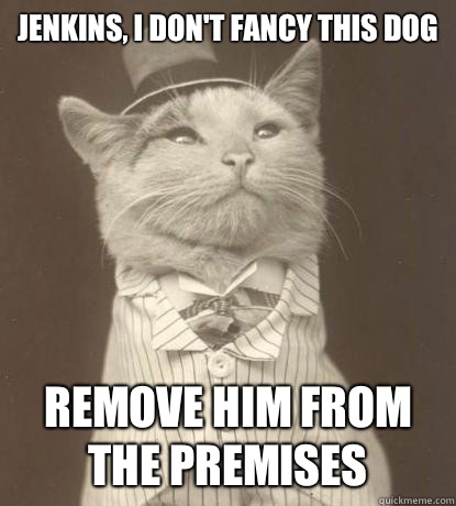 Jenkins, I don't fancy this dog Remove him from the premises - Jenkins, I don't fancy this dog Remove him from the premises  Aristocat