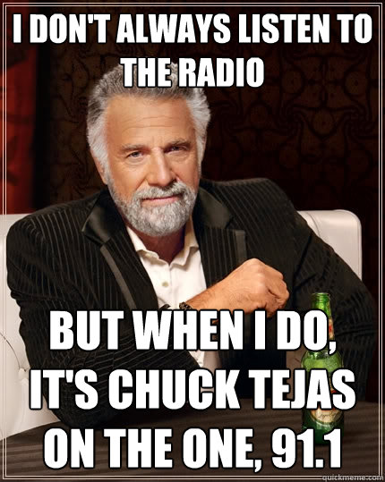 I don't always listen to the radio But when I do, it's Chuck Tejas on The One, 91.1  The Most Interesting Man In The World