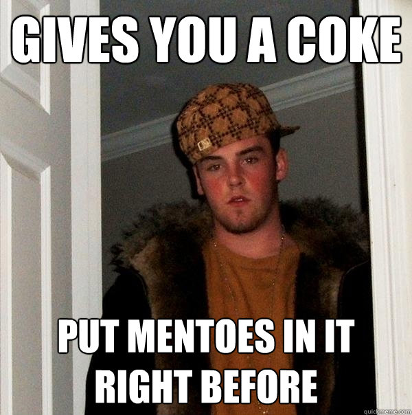 gives you a coke put mentoes in it right before - gives you a coke put mentoes in it right before  Scumbag Steve