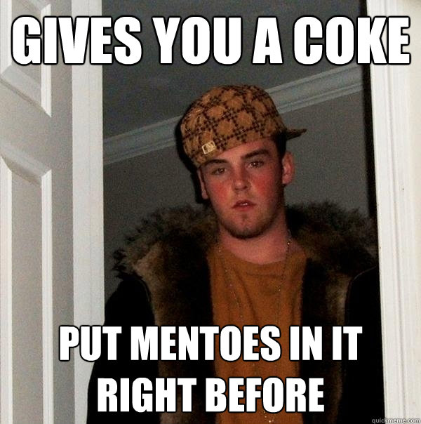 gives you a coke put mentoes in it right before  Scumbag Steve
