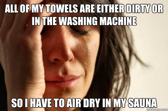 All of my towels are either dirty or in the washing machine So i have to air dry in my sauna  First World Problems