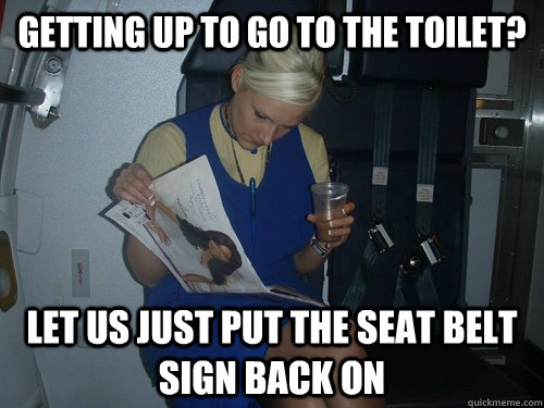 getting up to go to the toilet? let us just put the seat belt sign back on  Caring Cabin Crew