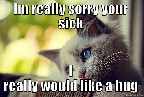 IM REALLY SORRY YOUR SICK I REALLY WOULD LIKE A HUG First World Problems Cat