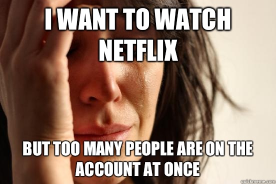 I want to watch Netflix But too many people are on the account at once  First World Problems