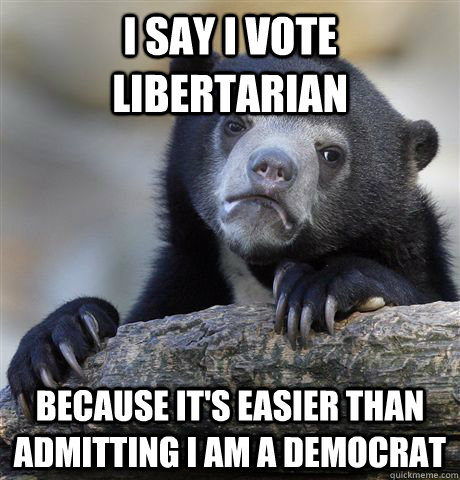 i say i vote libertarian  Because it's easier than admitting i am a democrat  Confession Bear