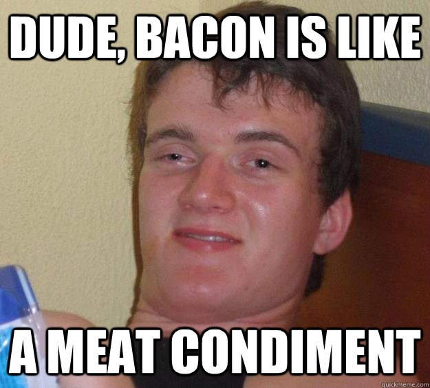 Dude, Bacon is like a meat condiment - Dude, Bacon is like a meat condiment  10 Guy
