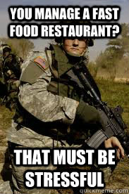 You manage a fast food restaurant? That must be stressful  Unimpressed Soldier
