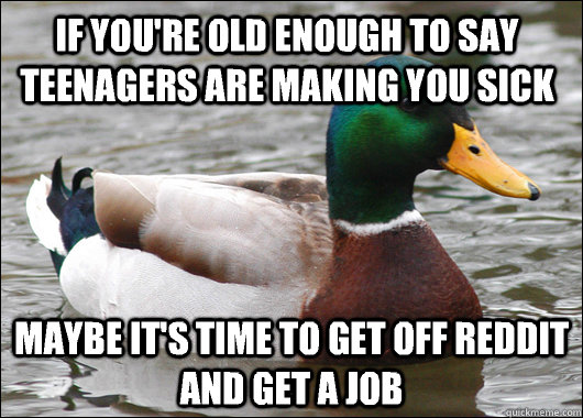 If you're old enough to say teenagers are making you sick Maybe it's time to get off reddit and get a job   Actual Advice Mallard
