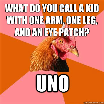 What do you call a kid with one arm, one leg, and an eye patch? uno  Anti-Joke Chicken
