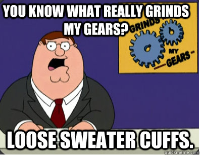 you know what really grinds my gears? Loose sweater cuffs.   Family Guy Grinds My Gears