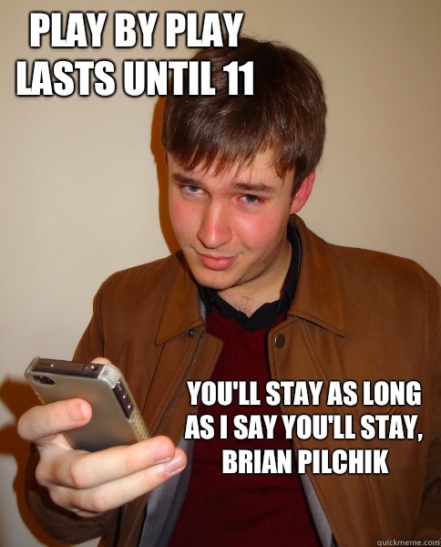 Play by play lasts until 11 You'll stay as long as I say you'll stay, Brian Pilchik  Judgy Jeff
