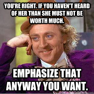 You're right. If you haven't heard of her than she must not be worth much. Emphasize that anyway you want.  Creepy Wonka