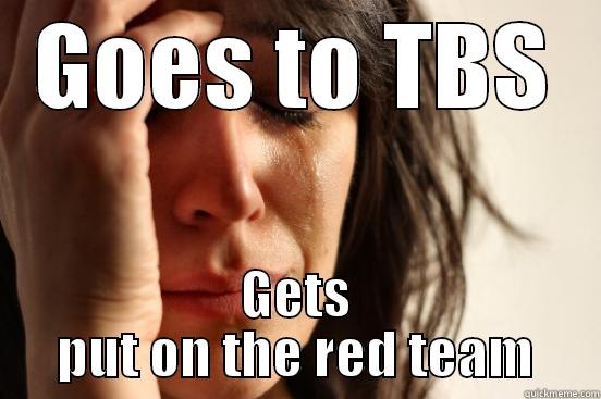 GOES TO TBS GETS PUT ON THE RED TEAM First World Problems