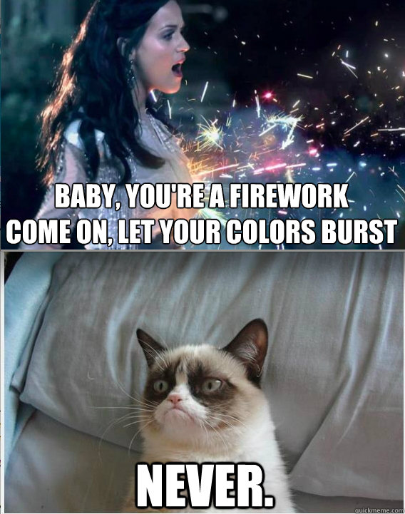 Baby, you're a firework Come on, let your colors burst never. Misc