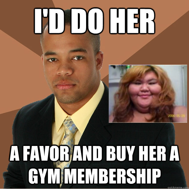 I'd do her A favor and buy her a gym membership - I'd do her A favor and buy her a gym membership  Misc