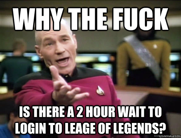 why the fuck is there a 2 hour wait to login to leage of legends?  Annoyed Picard HD