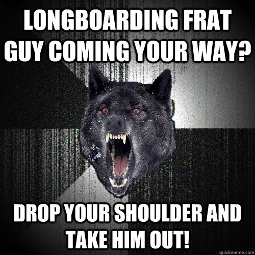 Longboarding frat guy coming your way? Drop your shoulder and take him out!  Insanity Wolf