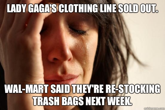 Lady gaga's clothing line sold out. Wal-Mart said they're re-stocking trash bags next week.  First World Problems