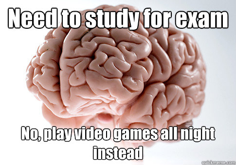 Need to study for exam No, play video games all night instead  Scumbag Brain