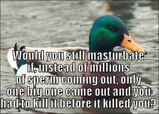 WOULD YOU STILL MASTURBATE IF, INSTEAD OF MILLIONS OF SPERM COMING OUT, ONLY ONE BIG ONE CAME OUT AND YOU HAD TO KILL IT BEFORE IT KILLED YOU? Actual Advice Mallard