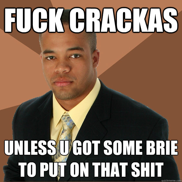 fuck crackas unless u got some brie to put on that shit  Successful Black Man