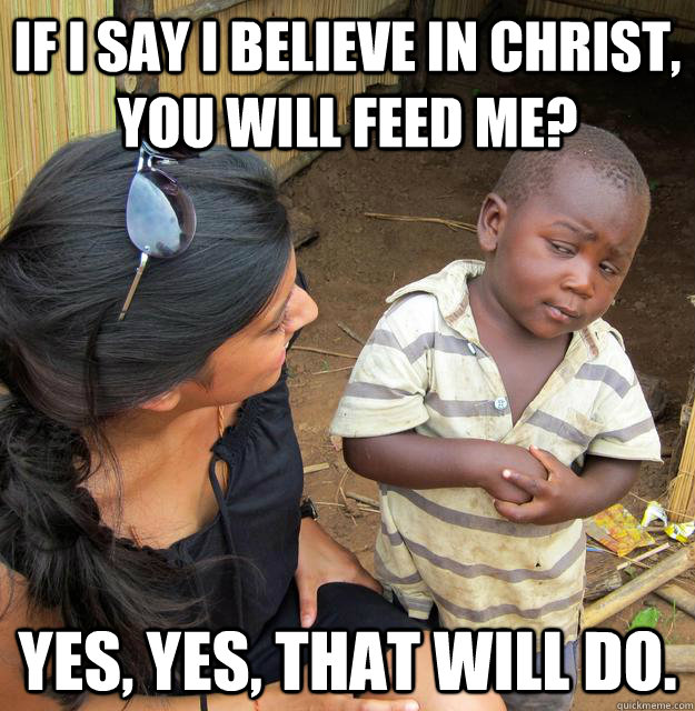 If I say I believe in Christ, you will feed me? Yes, yes, that will do.  Skeptical 3rd World Child
