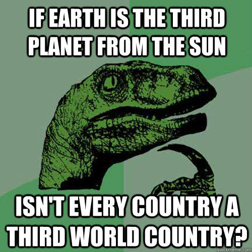 if earth is the third planet from the sun isn't every country a third world country? - if earth is the third planet from the sun isn't every country a third world country?  Philosoraptor