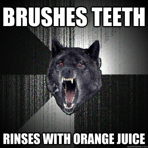 brushes teeth rinses with orange juice - brushes teeth rinses with orange juice  Insanity Wolf