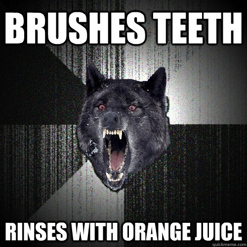 brushes teeth rinses with orange juice  Insanity Wolf