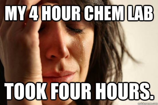 My 4 hour chem lab took four hours.  First World Problems