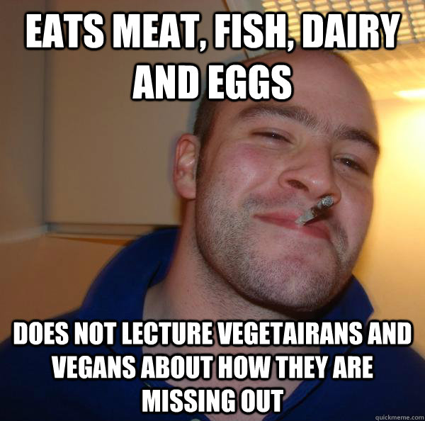 Eats meat, fish, dairy and eggs does not lecture vegetairans and vegans