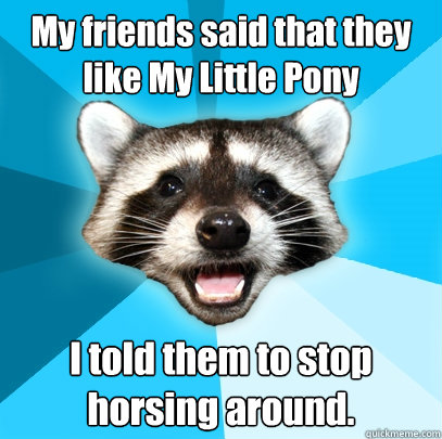 My friends said that they like My Little Pony I told them to stop horsing around. - My friends said that they like My Little Pony I told them to stop horsing around.  Lame Pun Coon
