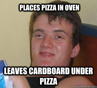 leaves cardboard under pizza Places pizza in oven  Really High Guy Smile