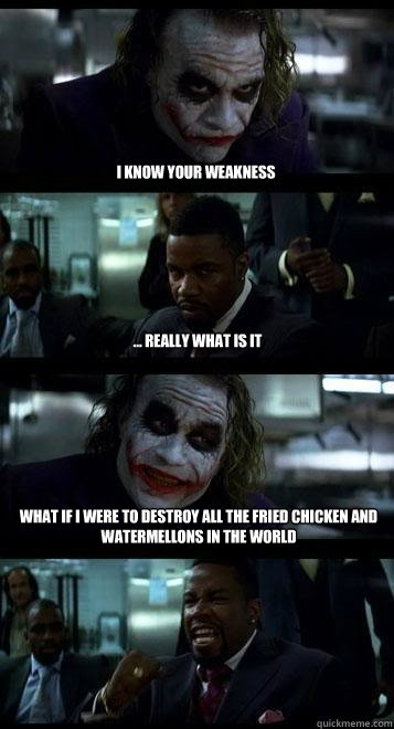 I know your weakness ... really what is it what if i were to destroy all the fried chicken and watermellons in the world  Joker with Black guy
