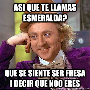 asi que te llamas esmeralda? que se siente ser fresa i decir que noo eres  Condescending Wonka