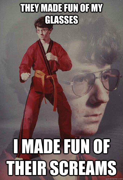 they made fun of my glasses I made fun of their screams  Karate Kyle