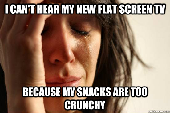 I can't hear my new flat screen tv because my snacks are too crunchy  First World Problems